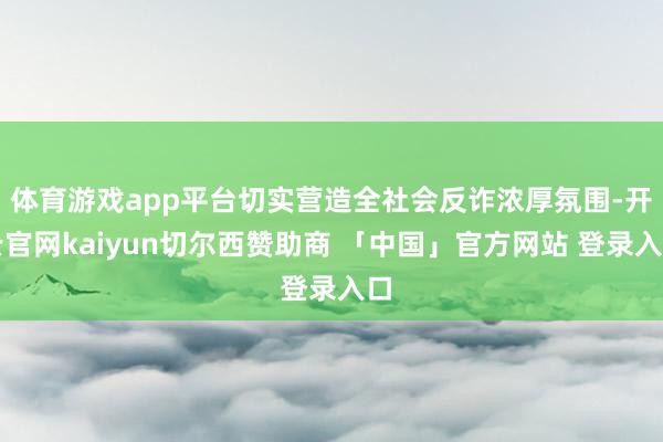 体育游戏app平台切实营造全社会反诈浓厚氛围-开云官网kaiyun切尔西赞助商 「中国」官方网站 登录入口