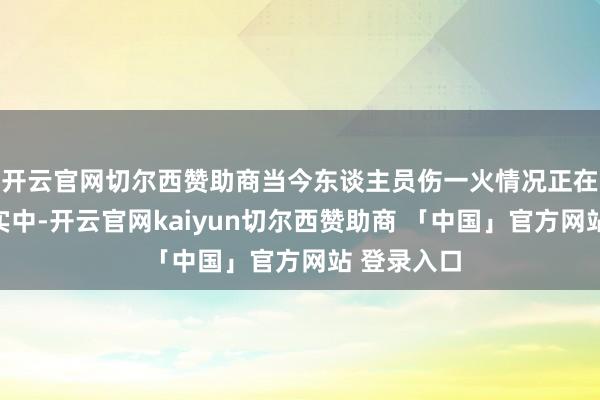 开云官网切尔西赞助商当今东谈主员伤一火情况正在进一步核实中-开云官网kaiyun切尔西赞助商 「中国」官方网站 登录入口