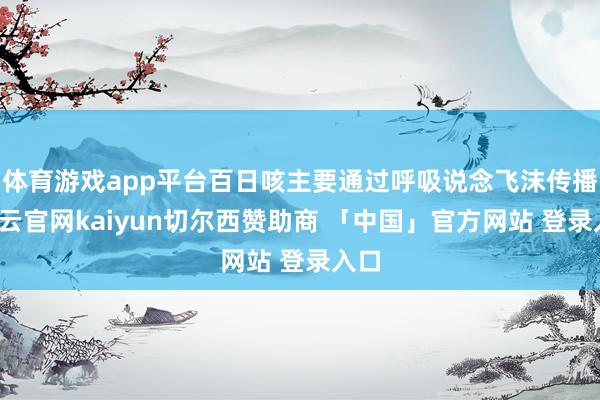 体育游戏app平台百日咳主要通过呼吸说念飞沫传播-开云官网kaiyun切尔西赞助商 「中国」官方网站 登录入口