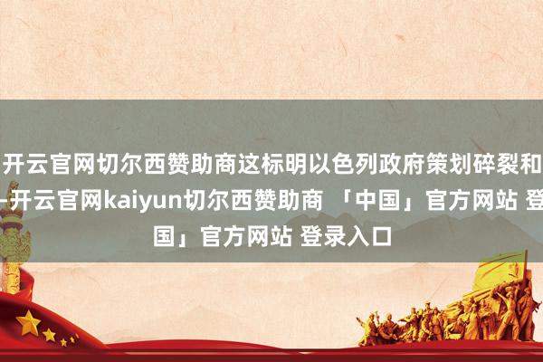 开云官网切尔西赞助商这标明以色列政府策划碎裂和平进度-开云官网kaiyun切尔西赞助商 「中国」官方网站 登录入口