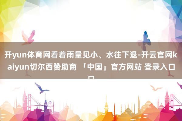 开yun体育网看着雨量见小、水往下退-开云官网kaiyun切尔西赞助商 「中国」官方网站 登录入口