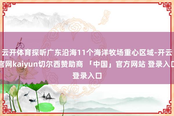 云开体育探听广东沿海11个海洋牧场重心区域-开云官网kaiyun切尔西赞助商 「中国」官方网站 登录入口