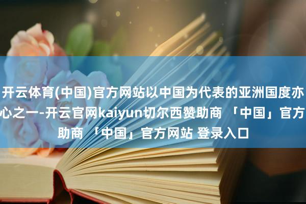 开云体育(中国)官方网站以中国为代表的亚洲国度亦然受温存的重心之一-开云官网kaiyun切尔西赞助商 「中国」官方网站 登录入口
