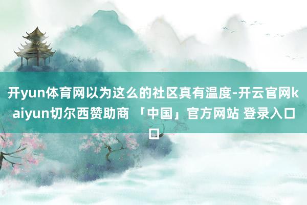 开yun体育网以为这么的社区真有温度-开云官网kaiyun切尔西赞助商 「中国」官方网站 登录入口