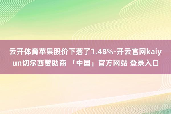云开体育苹果股价下落了1.48%-开云官网kaiyun切尔西赞助商 「中国」官方网站 登录入口