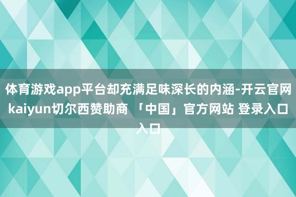 体育游戏app平台却充满足味深长的内涵-开云官网kaiyun切尔西赞助商 「中国」官方网站 登录入口