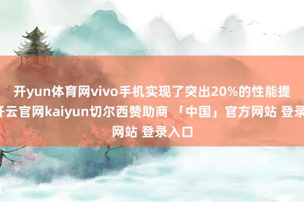 开yun体育网vivo手机实现了突出20%的性能提高-开云官网kaiyun切尔西赞助商 「中国」官方网站 登录入口