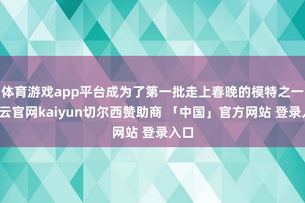 体育游戏app平台成为了第一批走上春晚的模特之一-开云官网kaiyun切尔西赞助商 「中国」官方网站 登录入口