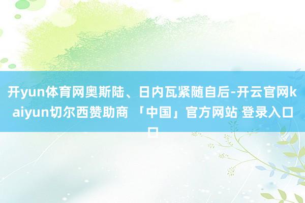 开yun体育网奥斯陆、日内瓦紧随自后-开云官网kaiyun切尔西赞助商 「中国」官方网站 登录入口
