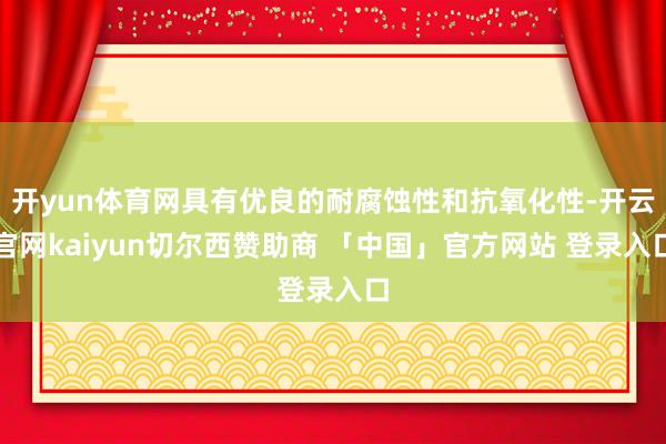 开yun体育网具有优良的耐腐蚀性和抗氧化性-开云官网kaiyun切尔西赞助商 「中国」官方网站 登录入口