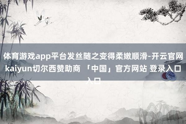 体育游戏app平台发丝随之变得柔嫩顺滑-开云官网kaiyun切尔西赞助商 「中国」官方网站 登录入口