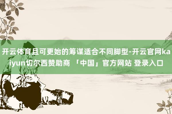 开云体育且可更始的筹谋适合不同脚型-开云官网kaiyun切尔西赞助商 「中国」官方网站 登录入口