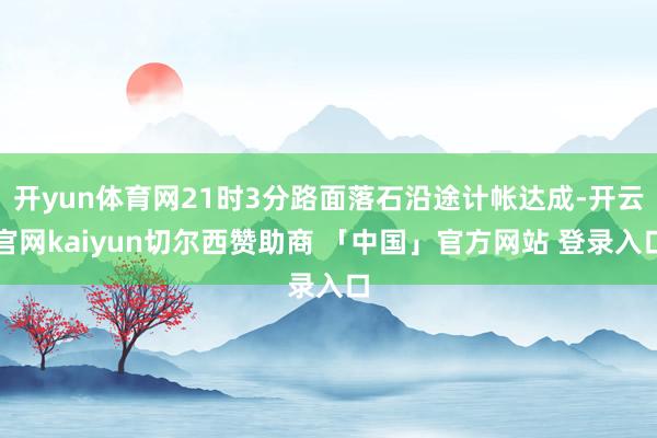 开yun体育网21时3分路面落石沿途计帐达成-开云官网kaiyun切尔西赞助商 「中国」官方网站 登录入口