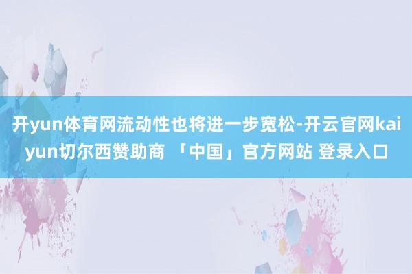 开yun体育网流动性也将进一步宽松-开云官网kaiyun切尔西赞助商 「中国」官方网站 登录入口