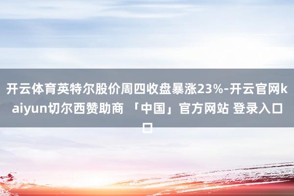 开云体育英特尔股价周四收盘暴涨23%-开云官网kaiyun切尔西赞助商 「中国」官方网站 登录入口