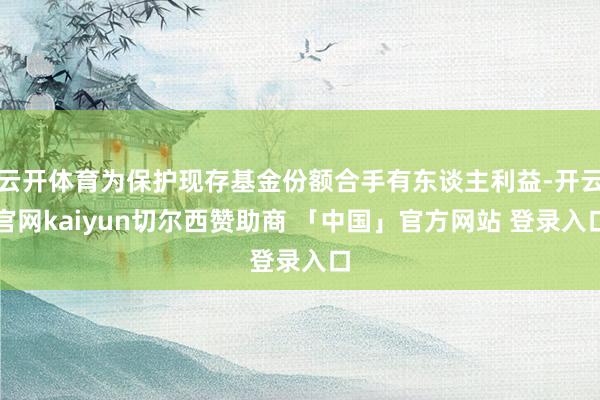 云开体育为保护现存基金份额合手有东谈主利益-开云官网kaiyun切尔西赞助商 「中国」官方网站 登录入口