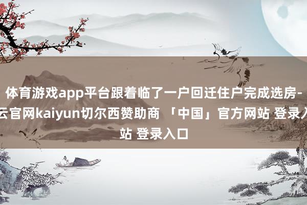 体育游戏app平台跟着临了一户回迁住户完成选房-开云官网kaiyun切尔西赞助商 「中国」官方网站 登录入口