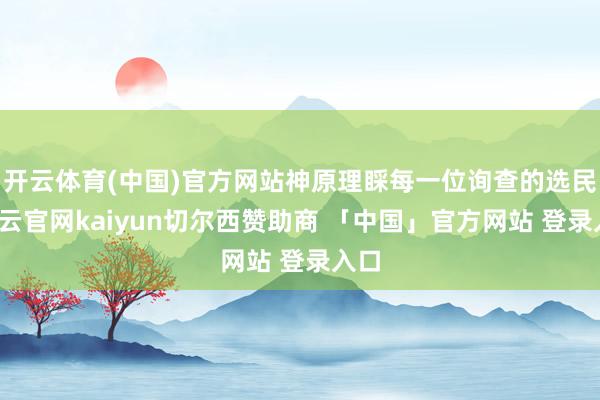 开云体育(中国)官方网站神原理睬每一位询查的选民-开云官网kaiyun切尔西赞助商 「中国」官方网站 登录入口