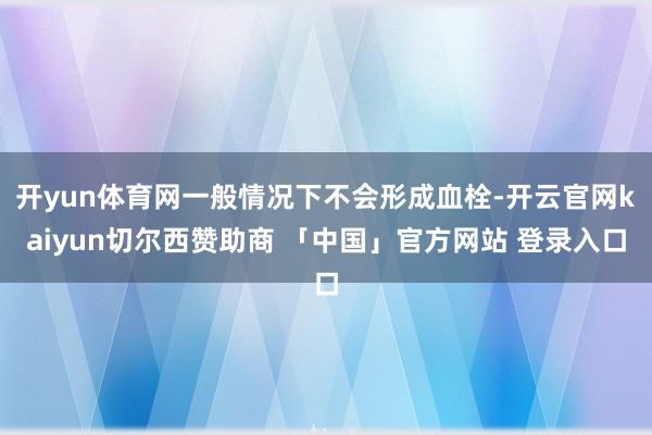 开yun体育网一般情况下不会形成血栓-开云官网kaiyun切尔西赞助商 「中国」官方网站 登录入口