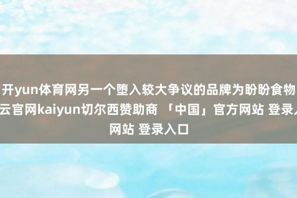 开yun体育网另一个堕入较大争议的品牌为盼盼食物-开云官网kaiyun切尔西赞助商 「中国」官方网站 登录入口