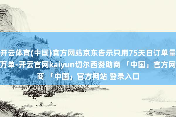 开云体育(中国)官方网站京东告示只用75天日订单量从0到2500万单-开云官网kaiyun切尔西赞助商 「中国」官方网站 登录入口