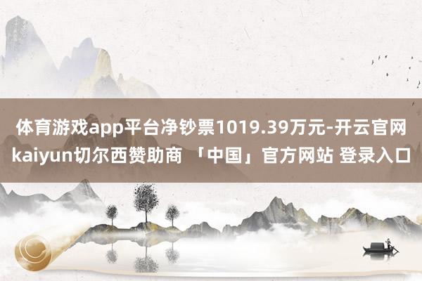 体育游戏app平台净钞票1019.39万元-开云官网kaiyun切尔西赞助商 「中国」官方网站 登录入口