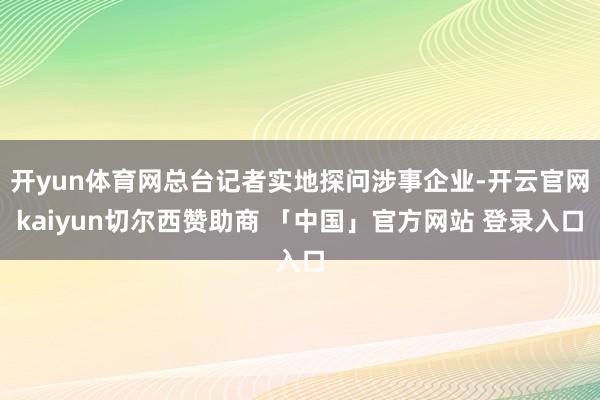 开yun体育网总台记者实地探问涉事企业-开云官网kaiyun切尔西赞助商 「中国」官方网站 登录入口