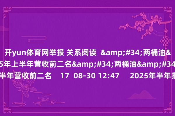 开yun体育网举报 关系阅读  &#34;两桶油&#34;稳居A股2025年上半年营收前二名&#34;两桶油&#34;稳居A股2025年上半年营收前二名    17  08-30 12:47     2025年半年报分成不竭高增长态势 813家已泄漏公司分成总和达6428亿元2025年半年报分成不竭高增长态势 813家已泄漏公司分成总和达6428亿元    16  08-30 12:38     