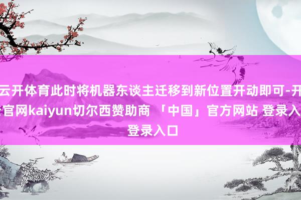 云开体育此时将机器东谈主迁移到新位置开动即可-开云官网kaiyun切尔西赞助商 「中国」官方网站 登录入口