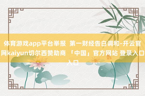体育游戏app平台举报  第一财经告白调和-开云官网kaiyun切尔西赞助商 「中国」官方网站 登录入口