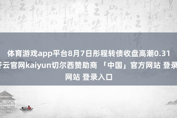 体育游戏app平台8月7日彤程转债收盘高潮0.31%-开云官网kaiyun切尔西赞助商 「中国」官方网站 登录入口
