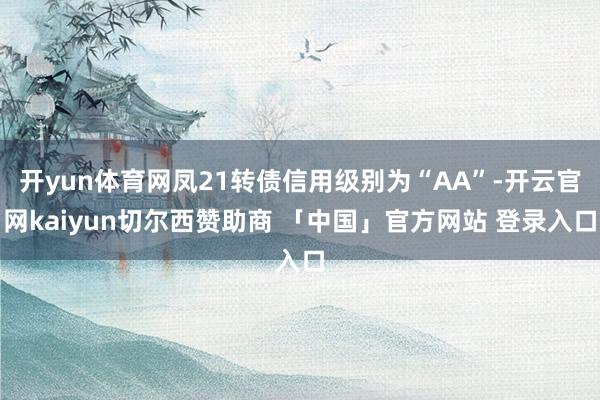 开yun体育网凤21转债信用级别为“AA”-开云官网kaiyun切尔西赞助商 「中国」官方网站 登录入口