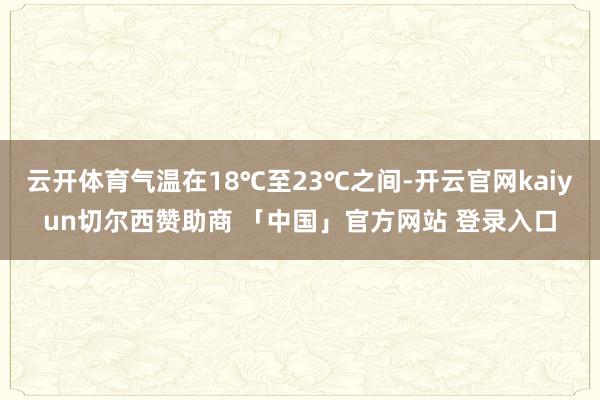 云开体育气温在18℃至23℃之间-开云官网kaiyun切尔西赞助商 「中国」官方网站 登录入口