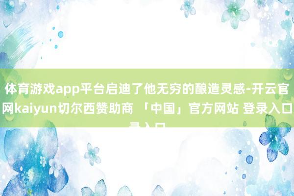 体育游戏app平台启迪了他无穷的酿造灵感-开云官网kaiyun切尔西赞助商 「中国」官方网站 登录入口