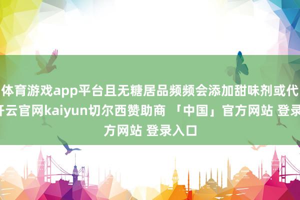 体育游戏app平台且无糖居品频频会添加甜味剂或代糖-开云官网kaiyun切尔西赞助商 「中国」官方网站 登录入口