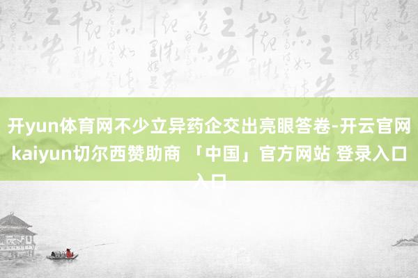 开yun体育网不少立异药企交出亮眼答卷-开云官网kaiyun切尔西赞助商 「中国」官方网站 登录入口