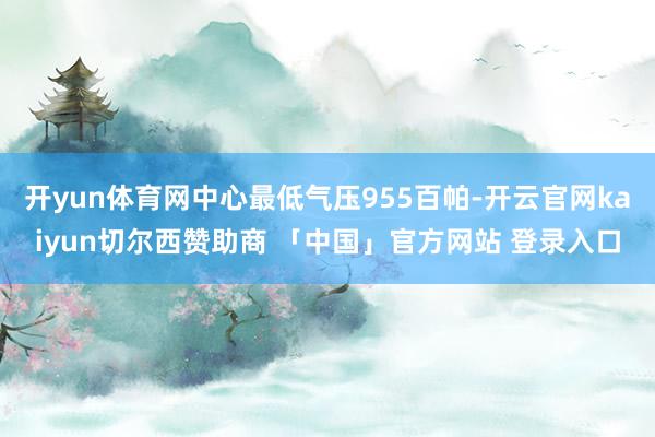 开yun体育网中心最低气压955百帕-开云官网kaiyun切尔西赞助商 「中国」官方网站 登录入口
