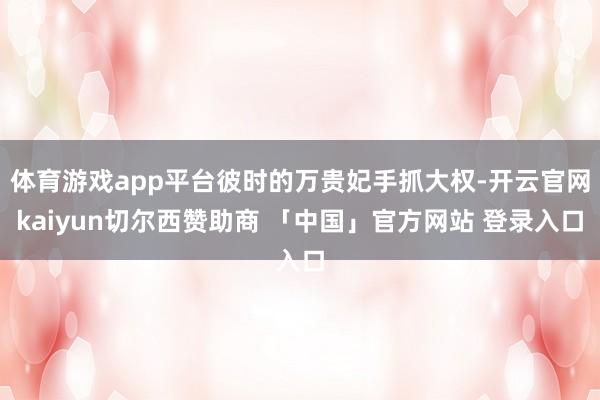 体育游戏app平台彼时的万贵妃手抓大权-开云官网kaiyun切尔西赞助商 「中国」官方网站 登录入口