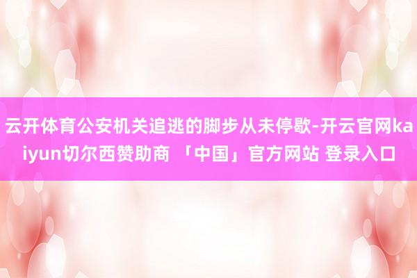 云开体育公安机关追逃的脚步从未停歇-开云官网kaiyun切尔西赞助商 「中国」官方网站 登录入口