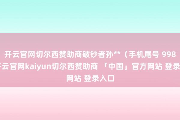 开云官网切尔西赞助商破钞者孙**（手机尾号 9986-开云官网kaiyun切尔西赞助商 「中国」官方网站 登录入口