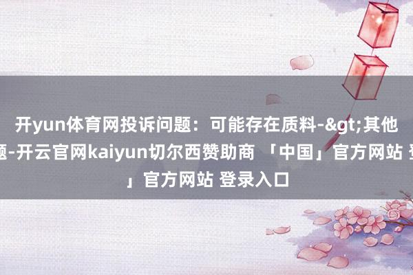 开yun体育网投诉问题：可能存在质料->其他质料问题-开云官网kaiyun切尔西赞助商 「中国」官方网站 登录入口