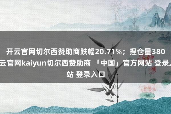 开云官网切尔西赞助商跌幅20.71%；捏仓量380-开云官网kaiyun切尔西赞助商 「中国」官方网站 登录入口
