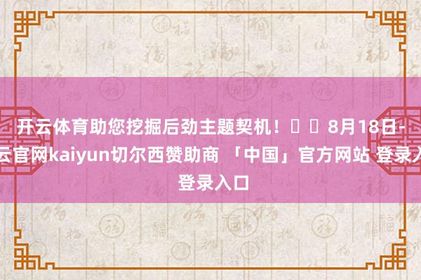 开云体育助您挖掘后劲主题契机！		　　8月18日-开云官网kaiyun切尔西赞助商 「中国」官方网站 登录入口