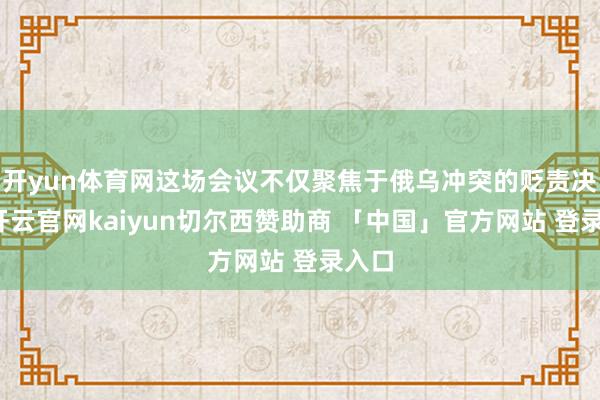 开yun体育网这场会议不仅聚焦于俄乌冲突的贬责决议-开云官网kaiyun切尔西赞助商 「中国」官方网站 登录入口