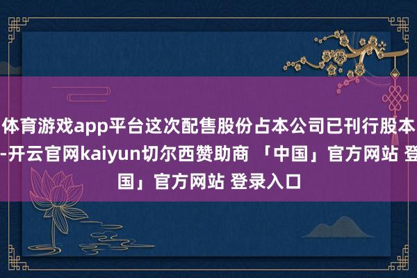体育游戏app平台这次配售股份占本公司已刊行股本的15%-开云官网kaiyun切尔西赞助商 「中国」官方网站 登录入口