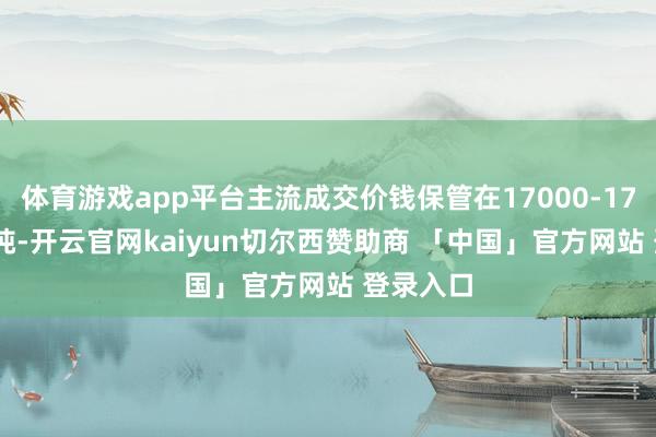 体育游戏app平台主流成交价钱保管在17000-17100元/吨-开云官网kaiyun切尔西赞助商 「中国」官方网站 登录入口