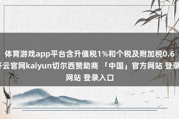 体育游戏app平台含升值税1%和个税及附加税0.6%-开云官网kaiyun切尔西赞助商 「中国」官方网站 登录入口