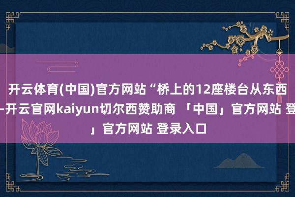 开云体育(中国)官方网站“桥上的12座楼台从东西边看去-开云官网kaiyun切尔西赞助商 「中国」官方网站 登录入口