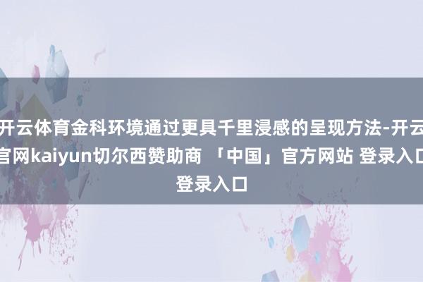 开云体育金科环境通过更具千里浸感的呈现方法-开云官网kaiyun切尔西赞助商 「中国」官方网站 登录入口