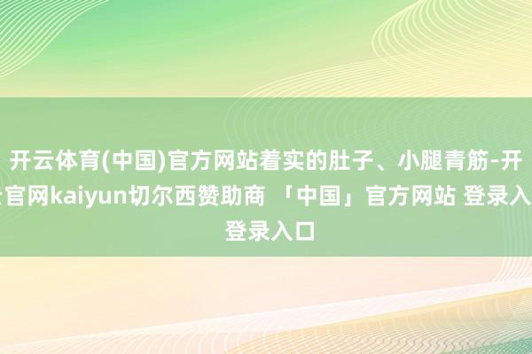 开云体育(中国)官方网站着实的肚子、小腿青筋-开云官网kaiyun切尔西赞助商 「中国」官方网站 登录入口